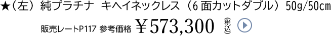 ★（左）純プラチナ キヘイネックレス（6面カットダブル） 50g/50cm販売レートP117 参考価格￥573,300（税込）