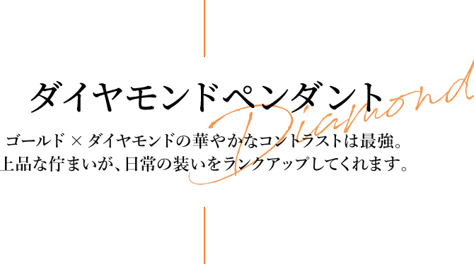 ダイヤモンドペンダント ゴールド×ダイヤモンドの華やかなコントラストは最強。上品な佇まいが、日常の装いをランクアップしてくれます。