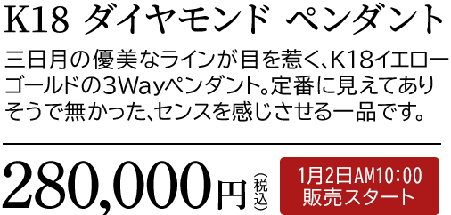 K18 ダイヤモンド ペンダント 三日月の優美なラインが目を惹く、K18イエローゴールドの３Wayペンダント。定番に見えてありそうで無かった、センスを感じさせる一品です。280,000円（税込）1月2日AM10:00 販売スタート