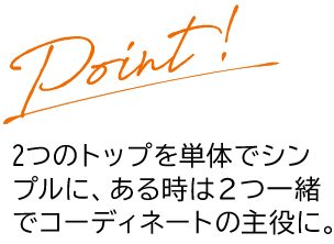 Point 2つのトップを単体でシンプルに、ある時は2つ一緒でコーディネートの主役に。