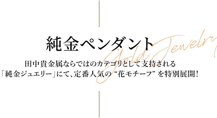 純金ペンダント 田中貴金属ならではのカテゴリとして支持される「純金ジュエリー」にて、定番人気の “花モチーフ” を特別展開！