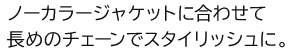 ノーカラージャケットに合わせて長めのチェーンでスタイリッシュに。