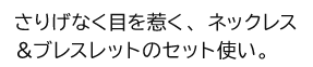 さりげなく目を惹く、ネックレス＆ブレスレットのセット使い。