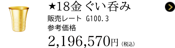 ★18金 ぐい呑み 販売レート G100.3 参考価格 2,196,570円(税込)