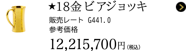 ★18金 ビアジョッキ 販売レート G441.0 参考価格 12,215,700円（税込）