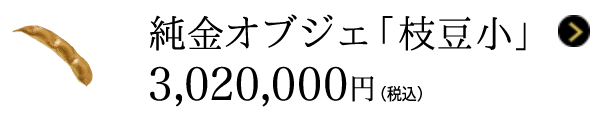 純金オブジェ 「枝豆 小」 3,020,000円（税込）