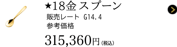 ★18金 スプーン 販売レート G14.4 参考価格 315,360円(税込)