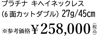純プラチナ キヘイブレスレット（6面カットダブル）27g/45cm ※参考価格￥226,380（税込）