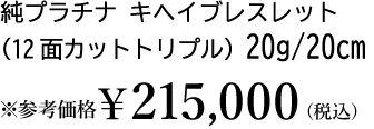 純プラチナ キヘイブレスレット（12面カットトリプル）20g/20cm ※参考価格￥188,650（税込）