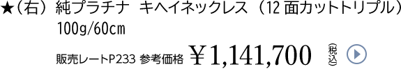 ★（右）純プラチナ キヘイネックレス （12面カットトリプル）100g/60cm販売レートP233 参考価格￥1,141,700（税込）