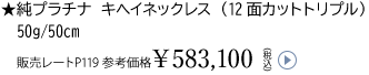 ★純プラチナ キヘイネックレス（12面カットトリプル）50g/50cm販売レートP119 参考価格￥583,100