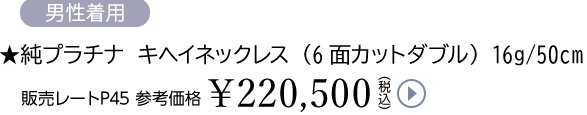 ★純プラチナ キヘイネックレス（6面カットダブル） 16g/50cm販売レートP45 参考価格￥220,500（税込）