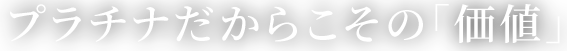 プラチナだからこその「価値」