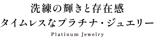 洗練の輝きと存在感タイムレスなプラチナ・ジュエリー