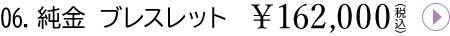 06.純金 ブレスレット¥162,000(税込)