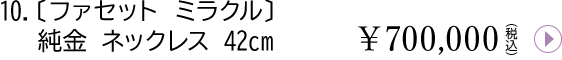 10.ファセットミラクル 純金 ネックレス 42cm¥700,000(税込)