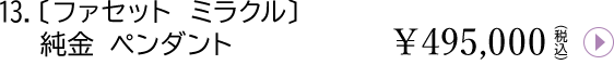 13.ファセットミラクル 純金 ペンダント¥495,000(税込)