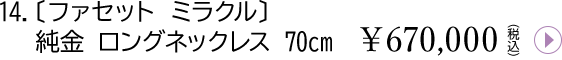 14.ファセットミラクル 純金 ロングネックレス 70cm¥670,000(税込)
