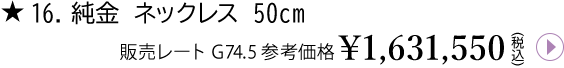 16.純金 ネックレス 50cm販売レートG74.5 参考価格¥1,631,550(税込)