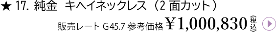 17.純金 キヘイネックレス(2面カット)販売レートG45.7 参考価格¥1,000,830(税込)