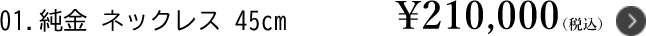 1.純金 ネックレス 45cm ￥210,000（税込）