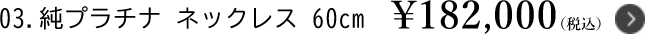 3.純プラチナ ネックレス60cm ￥182,000（税込）