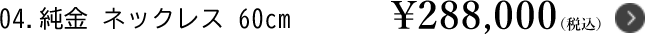 4.純金 ネックレス 60cm ￥288,000（税込）