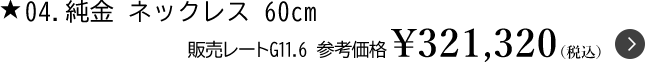 4.純金 ネックレス 60cm 販売レートG11.6　参考価格￥321,320（税込）