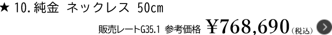 10.純金 ネックレス 50cm 販売レートG35.1　参考価格￥768,690（税込）