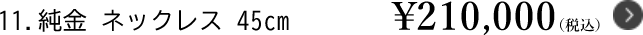 11.純金 ネックレス 45cm ￥210,000（税込）