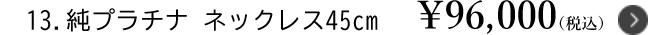 13.純プラチナ ネックレス45cm ￥96,000（税込）