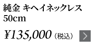 純金 キヘイネックレス 50cm ￥135,000（税込）