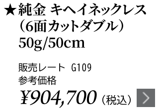 純金 キヘイネックレス（6面カットダブル）50g/50cm ★販売レート G109 参考価格￥806,600（税込）