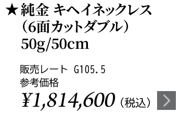 純金 キヘイネックレス（6面カットダブル）50g/50cm ★販売レート G105.5 参考価格￥￥1,814,600（税込）