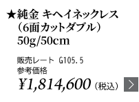 純金 キヘイネックレス（6面カットダブル）50g/50cm ★販売レート G105.5 参考価格￥￥1,814,600（税込）