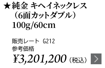 純金 キヘイネックレス（6面カットダブル）100g/60cm ★販売レート G212 参考価格￥3,201,200（税込）