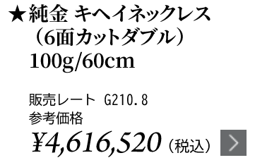 純金 キヘイネックレス（6面カットダブル）100g/60cm ★販売レート G210.8 参考価格￥4,616,520（税込）