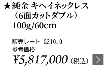 純金 キヘイネックレス（6面カットダブル）100g/60cm ★販売レート G210.0 参考価格￥5,817,000（税込）