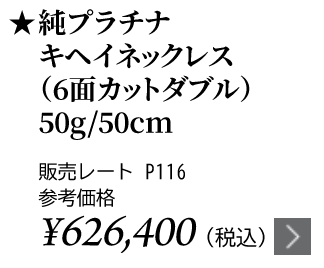 純プラチナ キヘイネックレス（6面カットダブル）50g/50cm ★販売レート P116 参考価格￥626,400（税込）