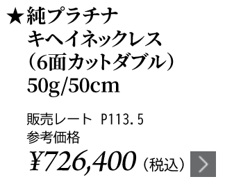 純プラチナ キヘイネックレス（6面カットダブル）50g/50cm ★販売レート P113.5 参考価格￥726,400（税込）