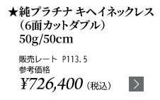 純プラチナ キヘイネックレス（6面カットダブル）50g/50cm ★販売レート P113.5 参考価格￥726,400（税込）