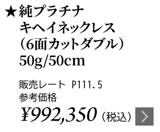 純プラチナ キヘイネックレス（6面カットダブル）50g/50cm ★販売レート P111.5 参考価格￥992,350（税込）