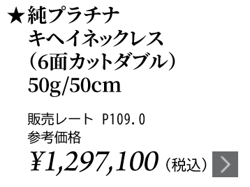 純プラチナ キヘイネックレス（6面カットダブル）50g/50cm ★販売レート P109.0 参考価格￥1,297,100（税込）