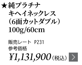 純プラチナ キヘイネックレス（6面カットダブル）100g/60cm ★販売レート P231 参考価格￥1,131,900（税込）