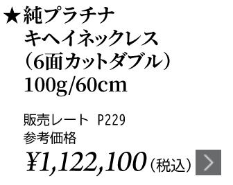 純プラチナ キヘイネックレス（6面カットダブル）100g/60cm ★販売レート P229 参考価格￥1,122,1000（税込）