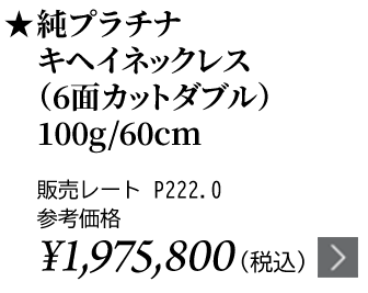 純プラチナ キヘイネックレス（6面カットダブル）100g/60cm ★販売レート P222.0 参考価格￥1,975,800（税込）