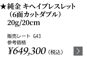 純金 キヘイブレスレット（6面カットダブル）20g/20cm ★販売レート G43 参考価格￥649,300（税込）