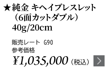 純金 キヘイブレスレット（6面カットダブル）40g/20cm ★販売レート G90 参考価格￥1,035,000（税込）