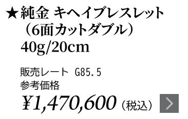 純金 キヘイブレスレット（6面カットダブル）40g/20cm ★販売レート G85.5 参考価格￥1,470,600（税込）