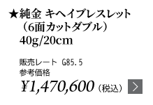 純金 キヘイブレスレット（6面カットダブル）40g/20cm ★販売レート G85.5 参考価格￥1,470,600（税込）